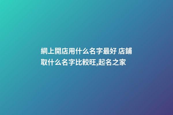 網上開店用什么名字最好 店鋪取什么名字比較旺,起名之家